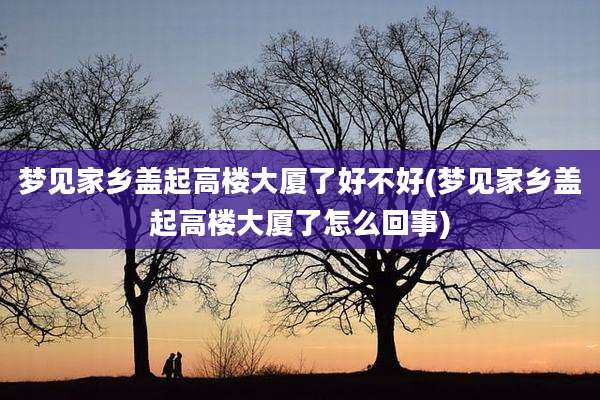 梦见家乡盖起高楼大厦了好不好(梦见家乡盖起高楼大厦了怎么回事)