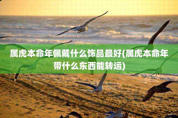 属虎本命年佩戴什么饰品最好(属虎本命年带什么东西能转运)