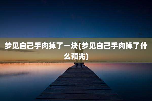 梦见自己手肉掉了一块(梦见自己手肉掉了什么预兆)