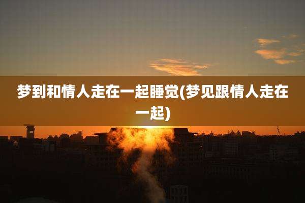 梦到和情人走在一起睡觉(梦见跟情人走在一起)