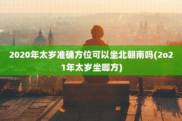 2020年太岁准确方位可以坐北朝南吗(2o21年太岁坐唧方)