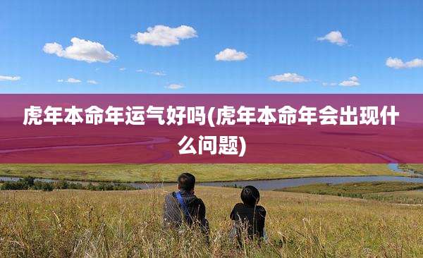 虎年本命年运气好吗(虎年本命年会出现什么问题)