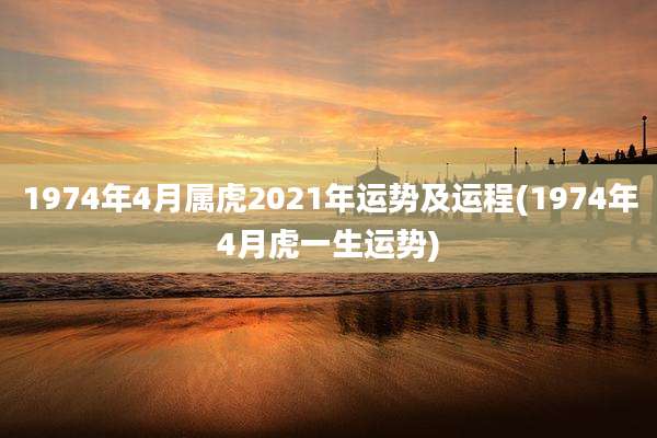 1974年4月属虎2021年运势及运程(1974年4月虎一生运势)