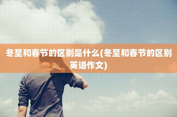 冬至和春节的区别是什么(冬至和春节的区别英语作文)