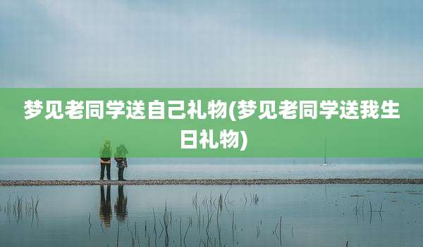 梦见老同学送自己礼物(梦见老同学送我生日礼物)