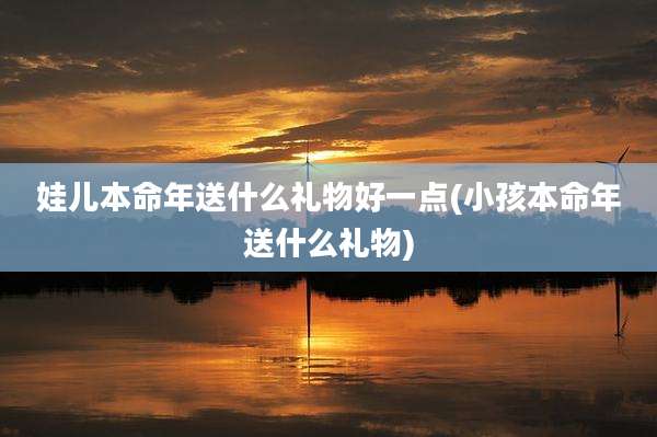 娃儿本命年送什么礼物好一点(小孩本命年送什么礼物)
