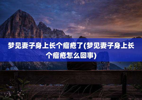 梦见妻子身上长个瘤疮了(梦见妻子身上长个瘤疮怎么回事)