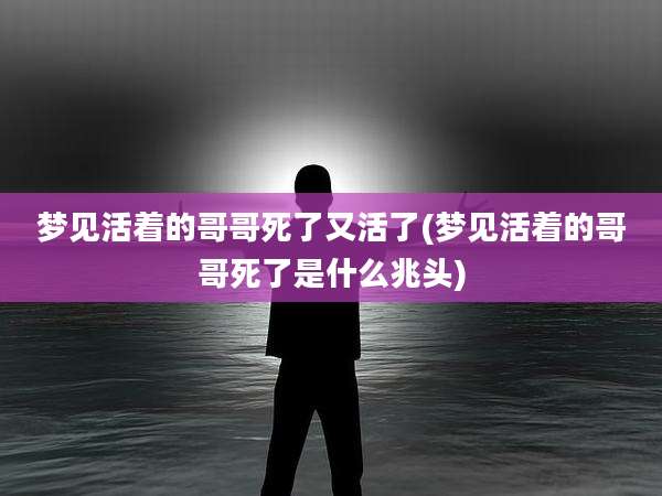梦见活着的哥哥死了又活了(梦见活着的哥哥死了是什么兆头)