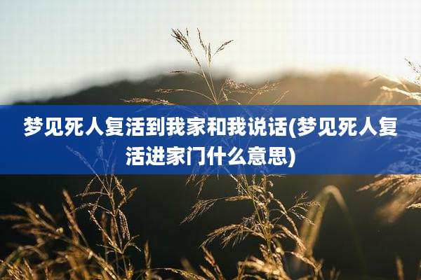 梦见死人复活到我家和我说话(梦见死人复活进家门什么意思)