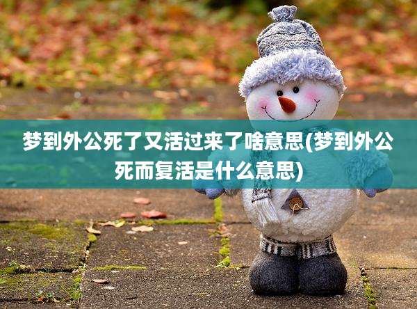 梦到外公死了又活过来了啥意思(梦到外公死而复活是什么意思)