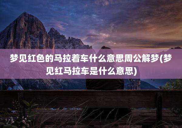 梦见红色的马拉着车什么意思周公解梦(梦见红马拉车是什么意思)