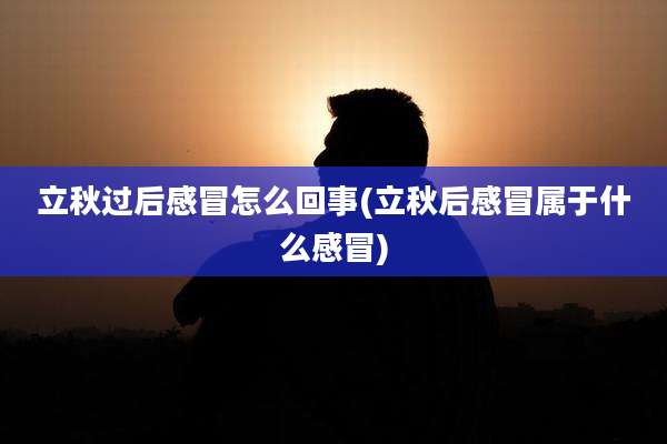 立秋过后感冒怎么回事(立秋后感冒属于什么感冒)