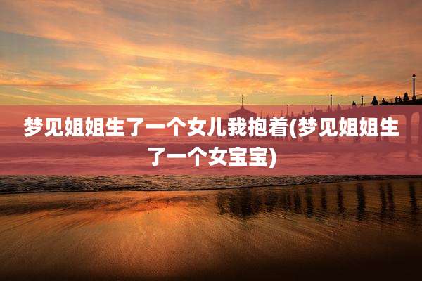 梦见姐姐生了一个女儿我抱着(梦见姐姐生了一个女宝宝)