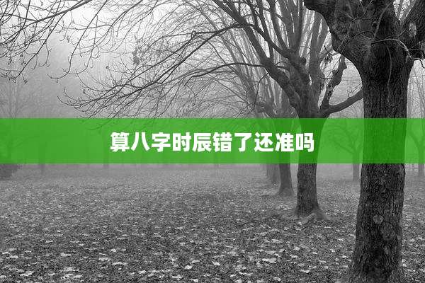 算八字时辰错了还准吗