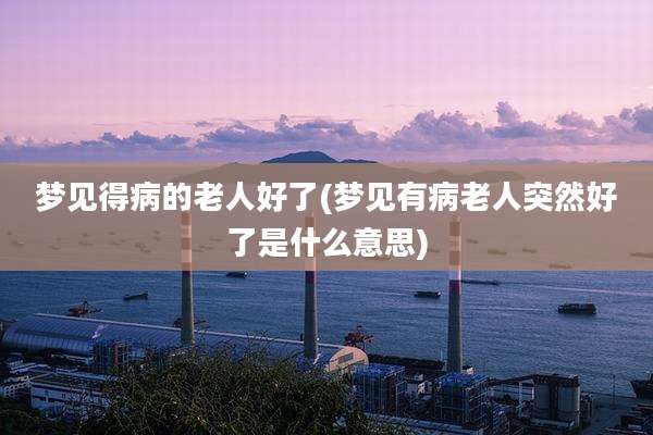 梦见得病的老人好了(梦见有病老人突然好了是什么意思)