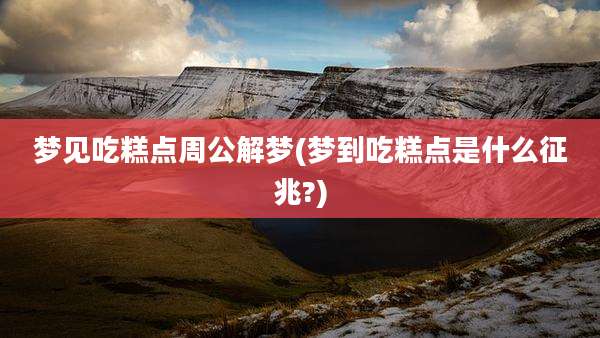 梦见吃糕点周公解梦(梦到吃糕点是什么征兆?)