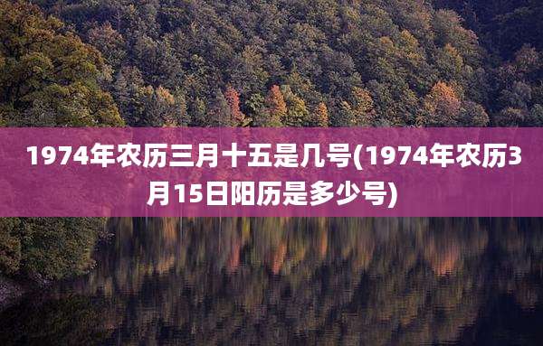1974年农历三月十五是几号(1974年农历3月15日阳历是多少号)