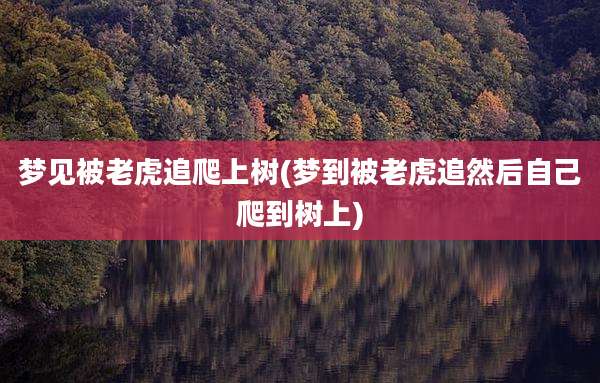 梦见被老虎追爬上树(梦到被老虎追然后自己爬到树上)