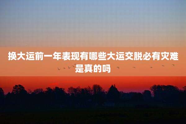 换大运前一年表现有哪些大运交脱必有灾难是真的吗