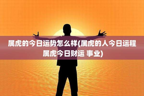 属虎的今日运势怎么样(属虎的人今日运程 属虎今日财运 事业)