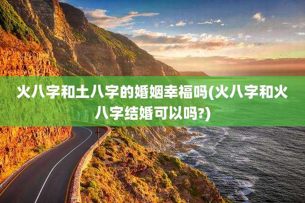 火八字和土八字的婚姻幸福吗(火八字和火八字结婚可以吗?)