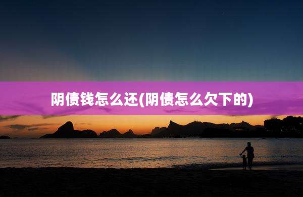阴债钱怎么还(阴债怎么欠下的)