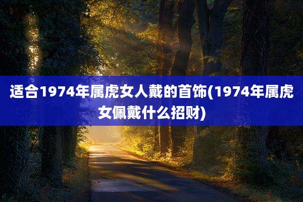 适合1974年属虎女人戴的首饰(1974年属虎女佩戴什么招财)