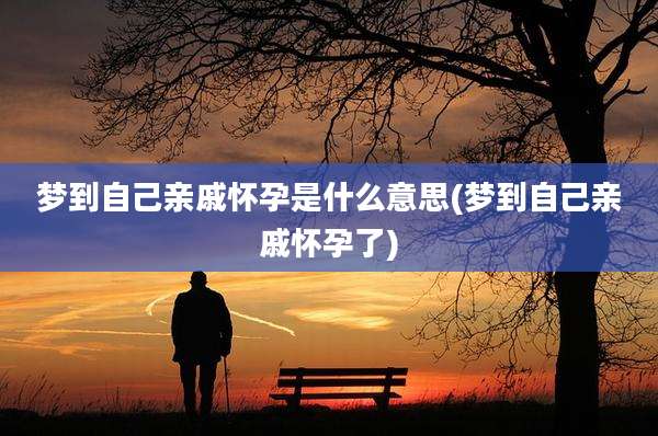 梦到自己亲戚怀孕是什么意思(梦到自己亲戚怀孕了)