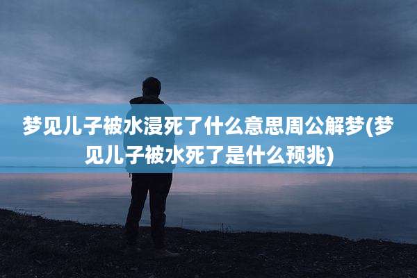 梦见儿子被水浸死了什么意思周公解梦(梦见儿子被水死了是什么预兆)