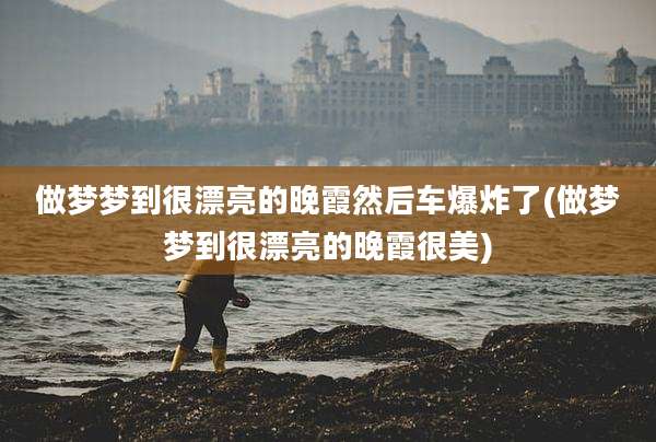 做梦梦到很漂亮的晚霞然后车爆炸了(做梦梦到很漂亮的晚霞很美)