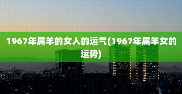 1967年属羊的女人的运气(1967年属羊女的运势)