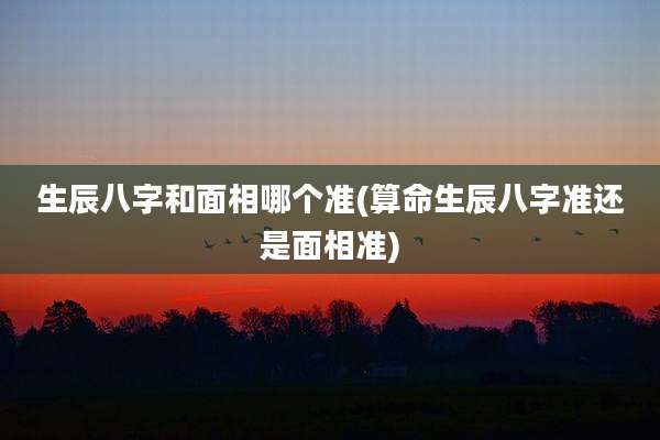 生辰八字和面相哪个准(算命生辰八字准还是面相准)