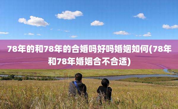 78年的和78年的合婚吗好吗婚姻如何(78年和78年婚姻合不合适)