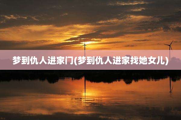 梦到仇人进家门(梦到仇人进家找她女儿)