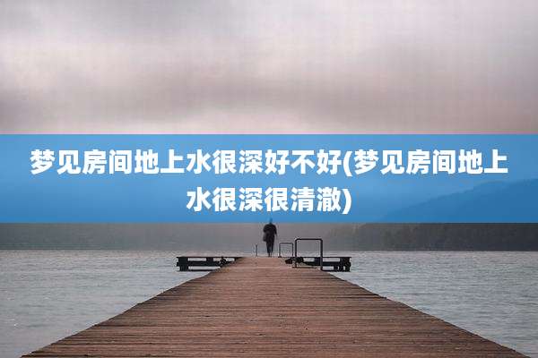 梦见房间地上水很深好不好(梦见房间地上水很深很清澈)