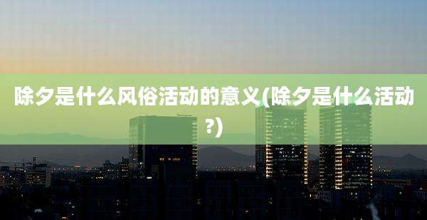 除夕是什么风俗活动的意义(除夕是什么活动?)