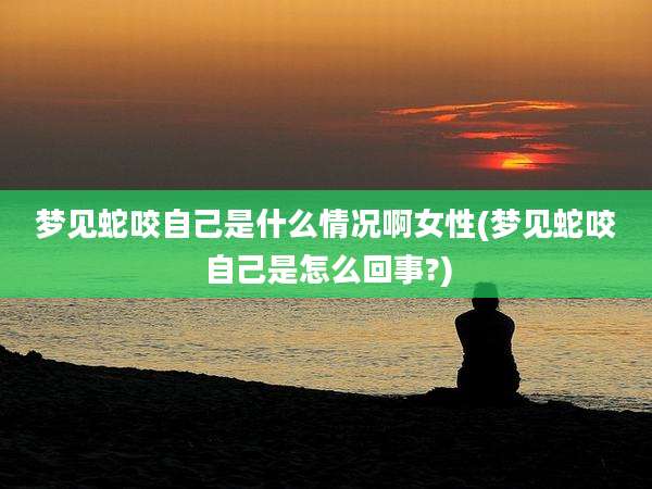 梦见蛇咬自己是什么情况啊女性(梦见蛇咬自己是怎么回事?)