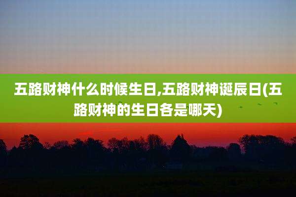 五路财神什么时候生日,五路财神诞辰日(五路财神的生日各是哪天)