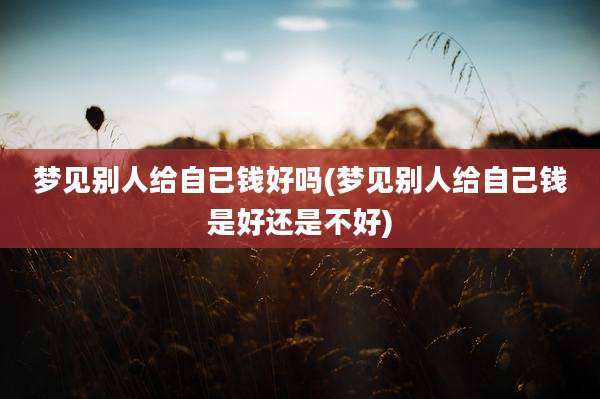 梦见别人给自已钱好吗(梦见别人给自己钱是好还是不好)