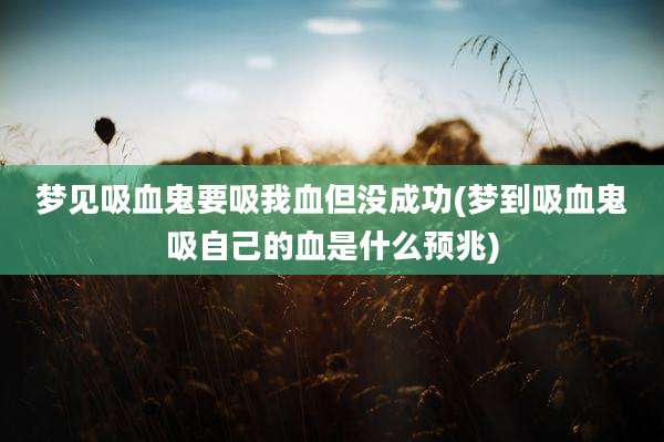 梦见吸血鬼要吸我血但没成功(梦到吸血鬼吸自己的血是什么预兆)