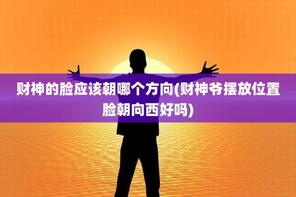 财神的脸应该朝哪个方向(财神爷摆放位置脸朝向西好吗)
