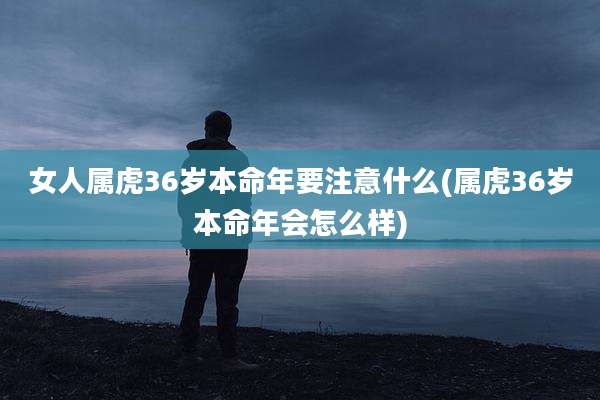 女人属虎36岁本命年要注意什么(属虎36岁本命年会怎么样)