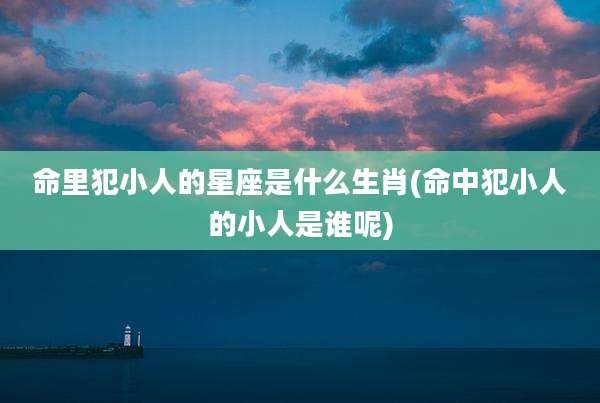 命里犯小人的星座是什么生肖(命中犯小人的小人是谁呢)