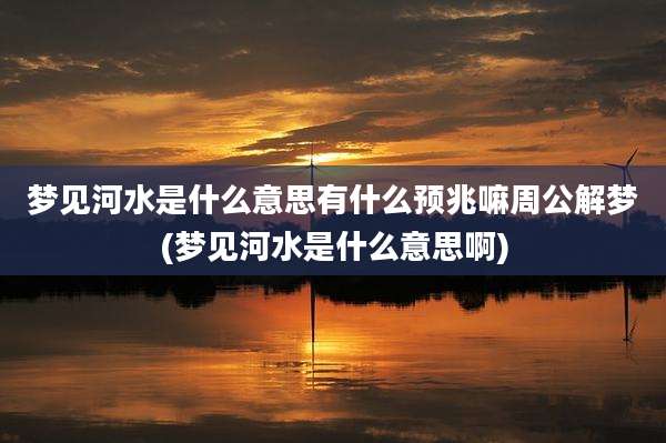 梦见河水是什么意思有什么预兆嘛周公解梦(梦见河水是什么意思啊)