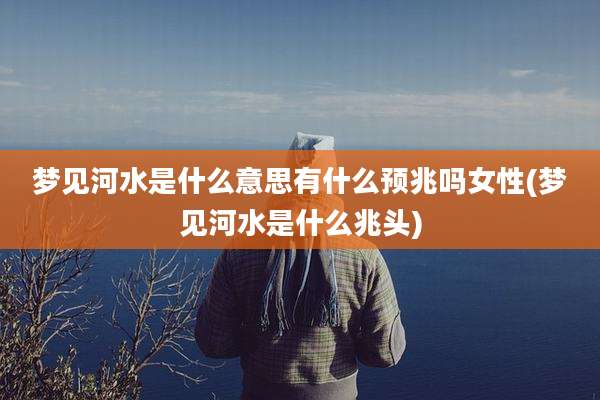 梦见河水是什么意思有什么预兆吗女性(梦见河水是什么兆头)