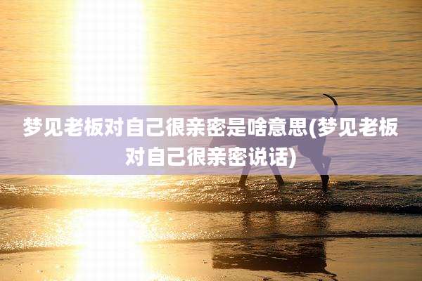 梦见老板对自己很亲密是啥意思(梦见老板对自己很亲密说话)