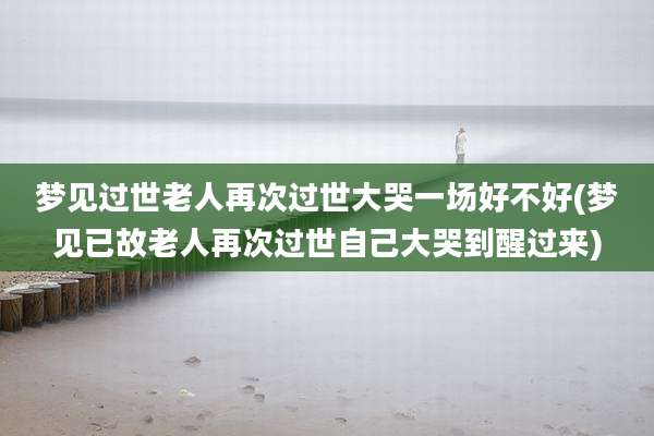 梦见过世老人再次过世大哭一场好不好(梦见已故老人再次过世自己大哭到醒过来)