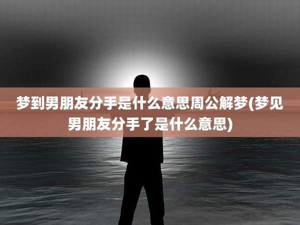 梦到男朋友分手是什么意思周公解梦(梦见男朋友分手了是什么意思)