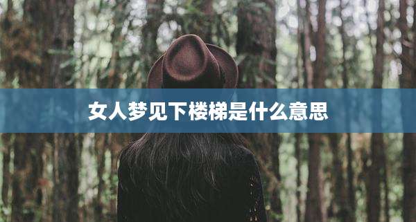 女人梦见下楼梯是什么意思