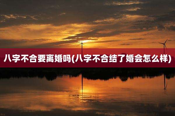八字不合要离婚吗(八字不合结了婚会怎么样)